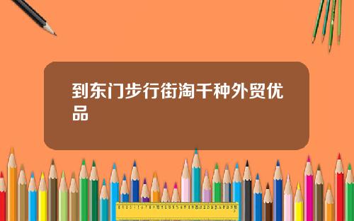 到东门步行街淘千种外贸优品
