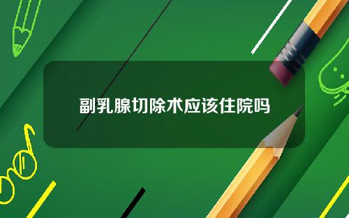 副乳腺切除术应该住院吗