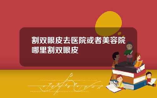 割双眼皮去医院或者美容院哪里割双眼皮