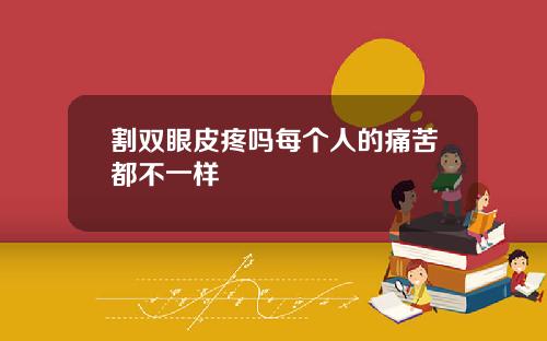 割双眼皮疼吗每个人的痛苦都不一样