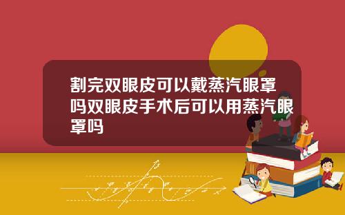 割完双眼皮可以戴蒸汽眼罩吗双眼皮手术后可以用蒸汽眼罩吗