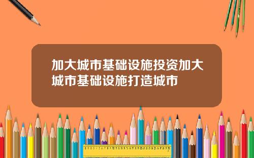 加大城市基础设施投资加大城市基础设施打造城市