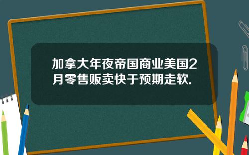 加拿大年夜帝国商业美国2月零售贩卖快于预期走软.