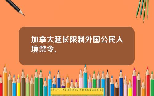加拿大延长限制外国公民入境禁令.