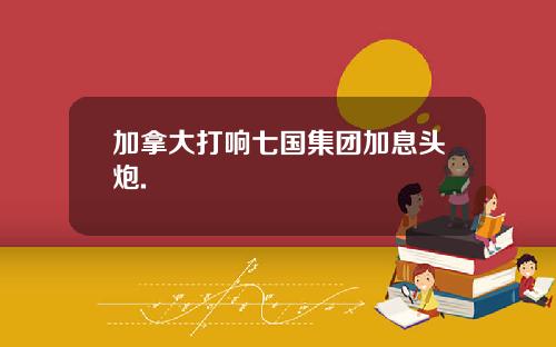 加拿大打响七国集团加息头炮.