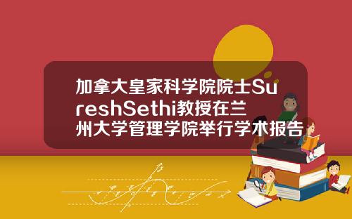加拿大皇家科学院院士SureshSethi教授在兰州大学管理学院举行学术报告.
