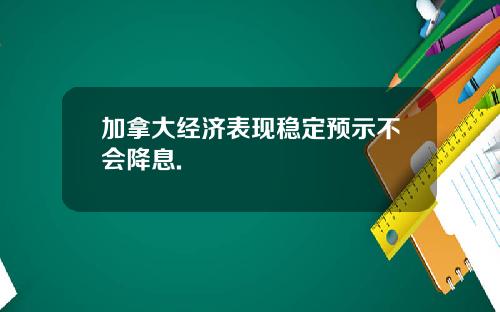 加拿大经济表现稳定预示不会降息.