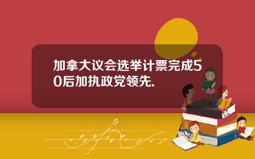 加拿大议会选举计票完成50后加执政党领先.