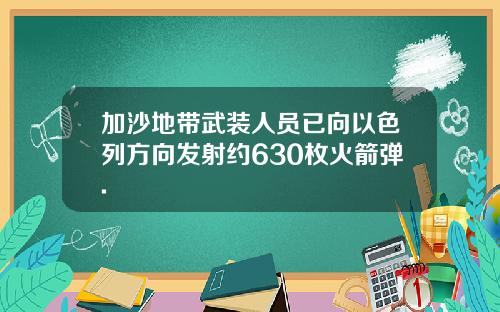 加沙地带武装人员已向以色列方向发射约630枚火箭弹.