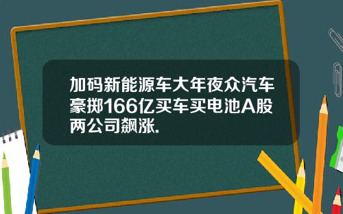 加码新能源车大年夜众汽车豪掷166亿买车买电池A股两公司飙涨.