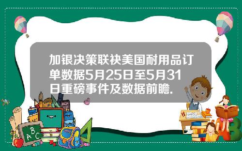 加银决策联袂美国耐用品订单数据5月25日至5月31日重磅事件及数据前瞻.