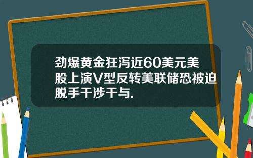 劲爆黄金狂泻近60美元美股上演V型反转美联储恐被迫脱手干涉干与.