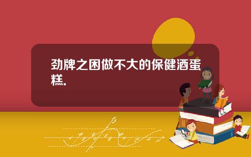 劲牌之困做不大的保健酒蛋糕.