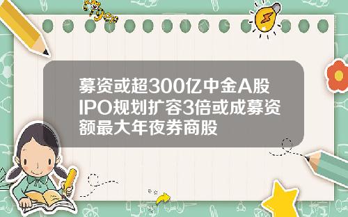 募资或超300亿中金A股IPO规划扩容3倍或成募资额最大年夜券商股