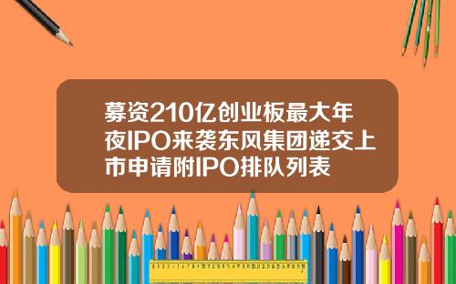 募资210亿创业板最大年夜IPO来袭东风集团递交上市申请附IPO排队列表