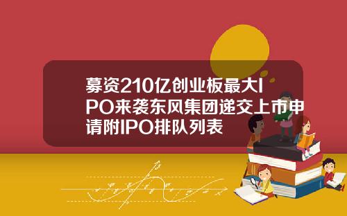 募资210亿创业板最大IPO来袭东风集团递交上市申请附IPO排队列表
