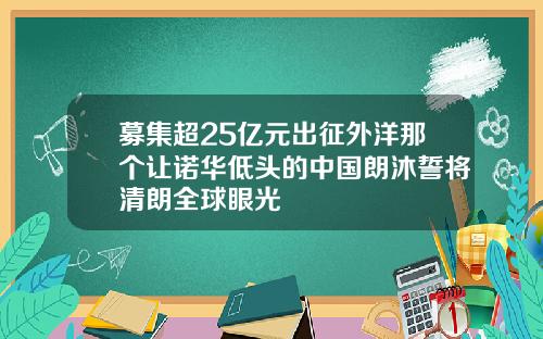 募集超25亿元出征外洋那个让诺华低头的中国朗沐誓将清朗全球眼光