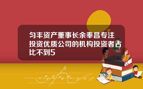 匀丰资产董事长余奉昌专注投资优质公司的机构投资者占比不到5