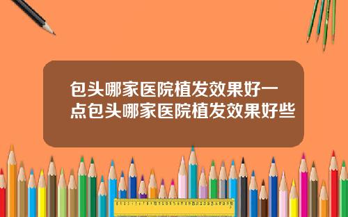包头哪家医院植发效果好一点包头哪家医院植发效果好些