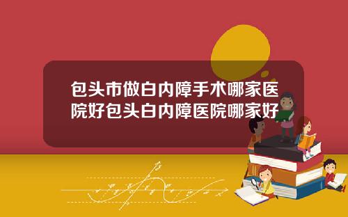 包头市做白内障手术哪家医院好包头白内障医院哪家好