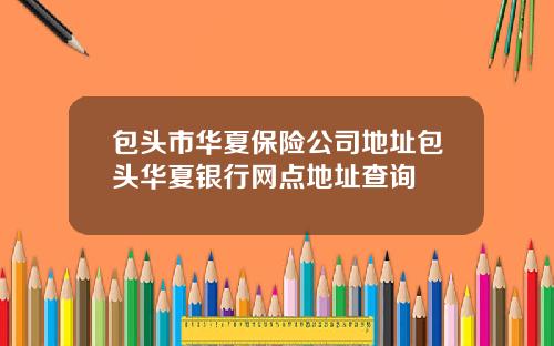 包头市华夏保险公司地址包头华夏银行网点地址查询