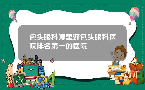 包头眼科哪里好包头眼科医院排名第一的医院