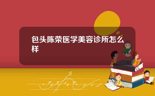 包头陈荣医学美容诊所怎么样