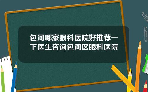 包河哪家眼科医院好推荐一下医生咨询包河区眼科医院