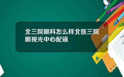 北三院眼科怎么样北医三院眼视光中心配镜