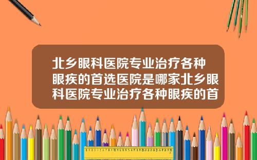 北乡眼科医院专业治疗各种眼疾的首选医院是哪家北乡眼科医院专业治疗各种眼疾的首选医院是哪里