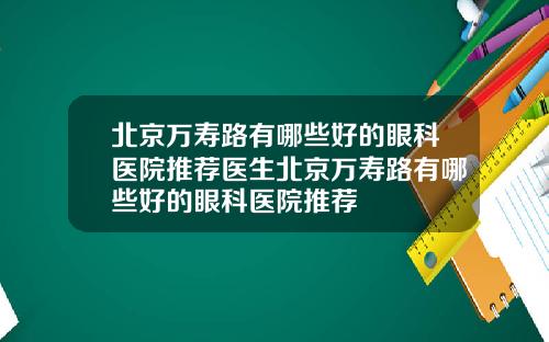 北京万寿路有哪些好的眼科医院推荐医生北京万寿路有哪些好的眼科医院推荐