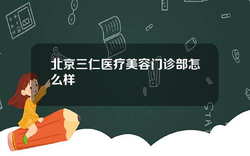 北京三仁医疗美容门诊部怎么样