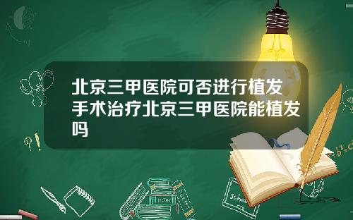北京三甲医院可否进行植发手术治疗北京三甲医院能植发吗