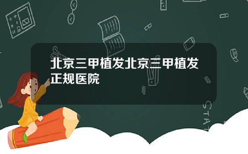 北京三甲植发北京三甲植发正规医院