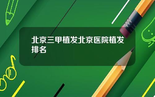 北京三甲植发北京医院植发排名