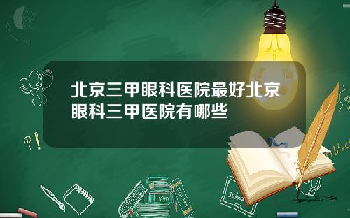 北京三甲眼科医院最好北京眼科三甲医院有哪些