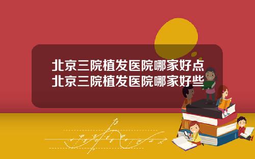 北京三院植发医院哪家好点北京三院植发医院哪家好些