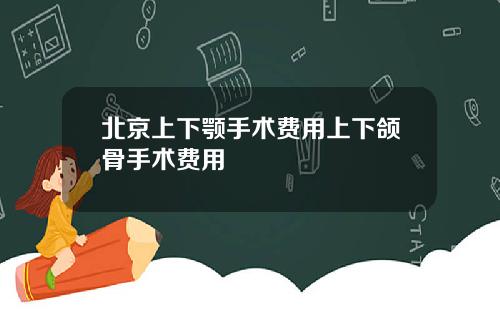 北京上下颚手术费用上下颌骨手术费用