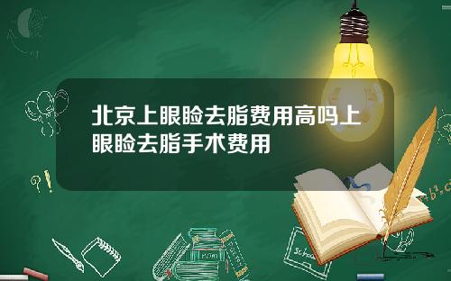 北京上眼睑去脂费用高吗上眼睑去脂手术费用