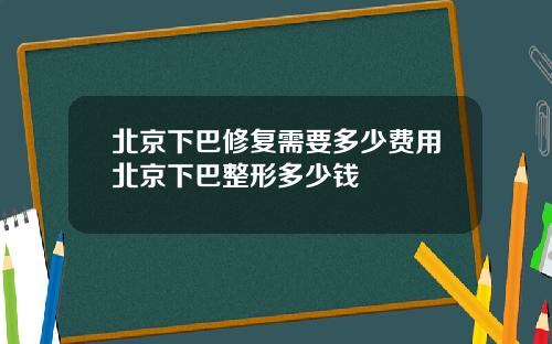 北京下巴修复需要多少费用北京下巴整形多少钱