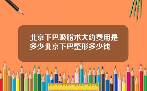 北京下巴吸脂术大约费用是多少北京下巴整形多少钱