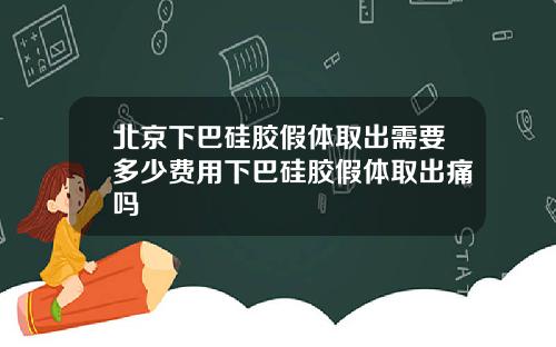 北京下巴硅胶假体取出需要多少费用下巴硅胶假体取出痛吗