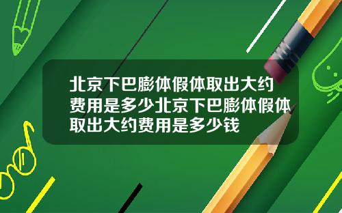 北京下巴膨体假体取出大约费用是多少北京下巴膨体假体取出大约费用是多少钱