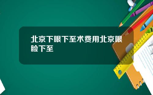 北京下眼下至术费用北京眼睑下至