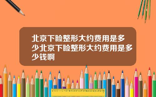 北京下睑整形大约费用是多少北京下睑整形大约费用是多少钱啊