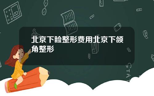 北京下睑整形费用北京下颌角整形