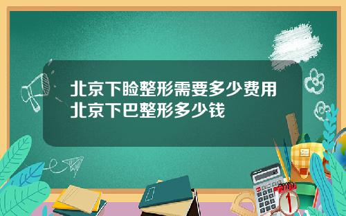 北京下睑整形需要多少费用北京下巴整形多少钱