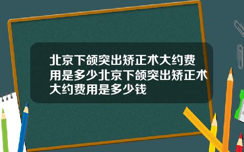 北京下颌突出矫正术大约费用是多少北京下颌突出矫正术大约费用是多少钱