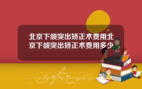 北京下颌突出矫正术费用北京下颌突出矫正术费用多少