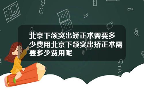 北京下颌突出矫正术需要多少费用北京下颌突出矫正术需要多少费用呢
